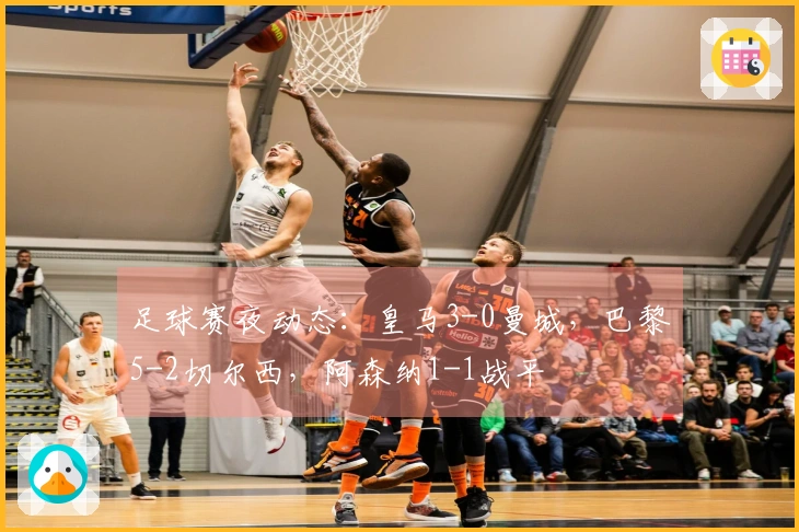 足球赛夜动态：皇马3-0曼城，巴黎5-2切尔西，阿森纳1-1战平