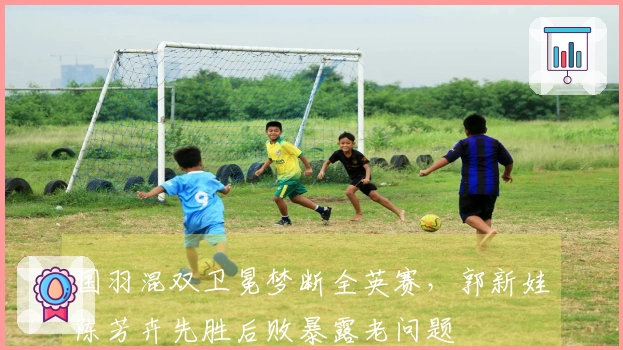 国羽混双卫冕梦断全英赛，郭新娃陈芳卉先胜后败暴露老问题