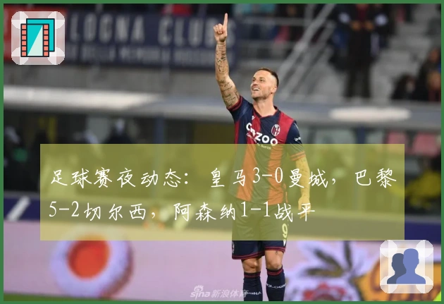 足球赛夜动态：皇马3-0曼城，巴黎5-2切尔西，阿森纳1-1战平