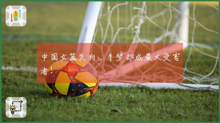 中国女篮失利，李梦却成最大受害者！