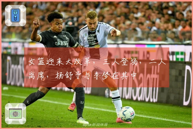 女篮迎来大改革，三人登场，二人离席，杨舒予与李梦在其中