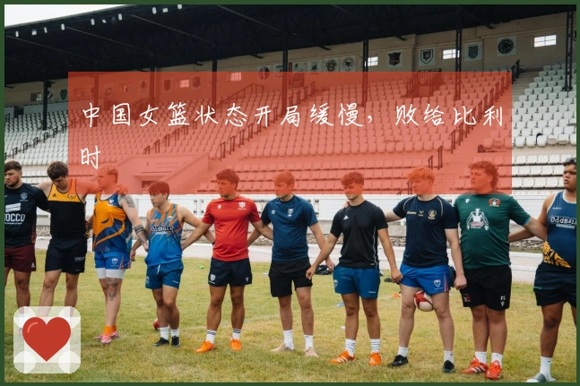 中国女篮状态开局缓慢，败给比利时