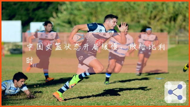 中国女篮状态开局缓慢，败给比利时