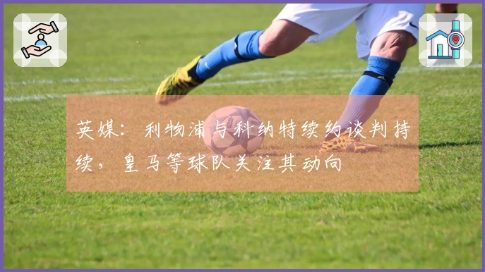 英媒：利物浦与科纳特续约谈判持续，皇马等球队关注其动向
