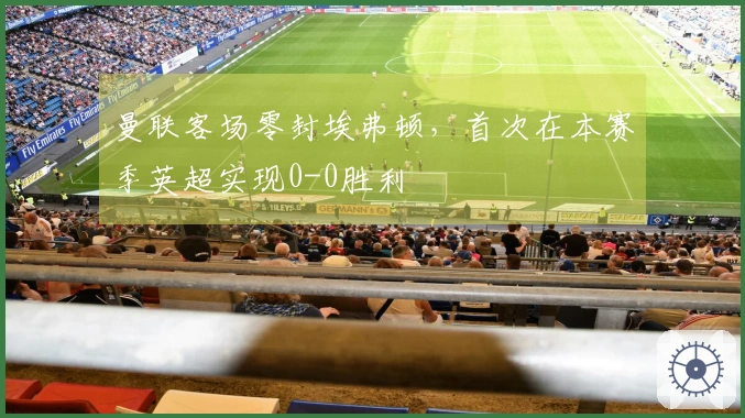 曼联客场零封埃弗顿，首次在本赛季英超实现0-0胜利