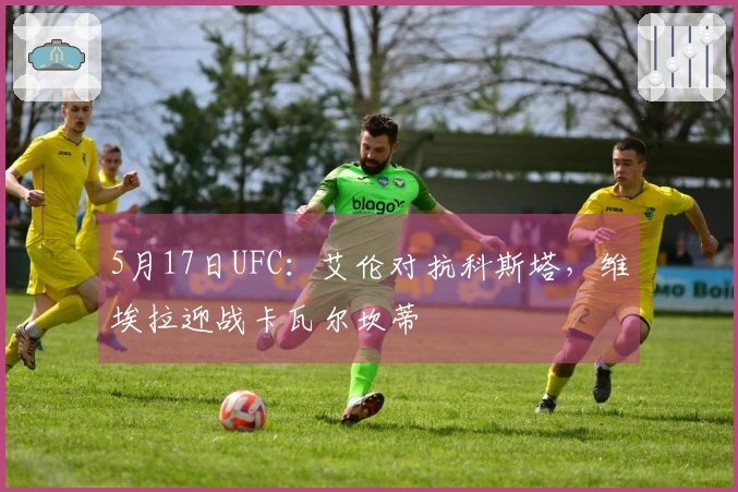 5月17日UFC：艾伦对抗科斯塔，维埃拉迎战卡瓦尔坎蒂