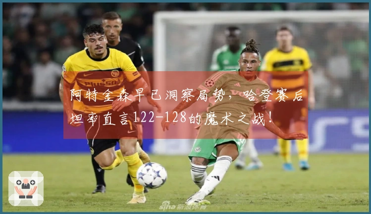 阿特金森早已洞察局势，哈登赛后坦率直言122-128的魔术之战！