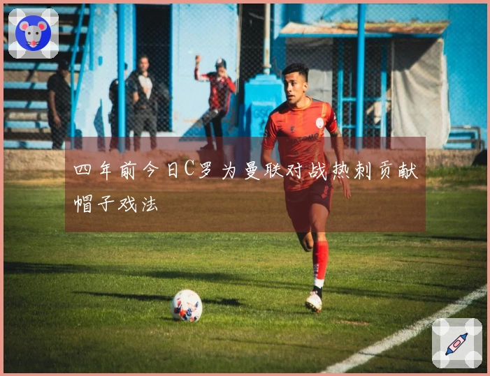 四年前今日C罗为曼联对战热刺贡献帽子戏法