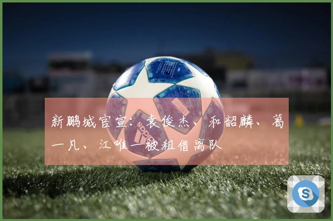 新鹏城官宣：袁俊杰、和韶麟、葛一凡、江唯一被租借离队