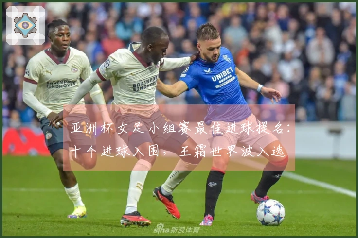 亚洲杯女足小组赛最佳进球提名：十个进球入围，王霜世界波入选