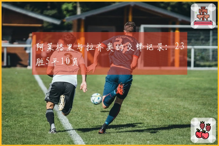 阿莱格里与拉齐奥的交锋记录：23胜5平10负