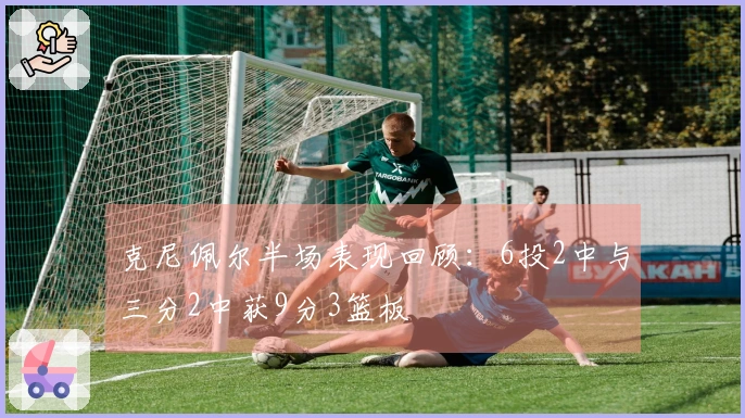 克尼佩尔半场表现回顾：6投2中与三分2中获9分3篮板