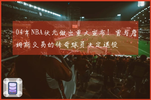 04年NBA状元做出重大宣布！曾与詹姆斯交易的传奇球员决定退役