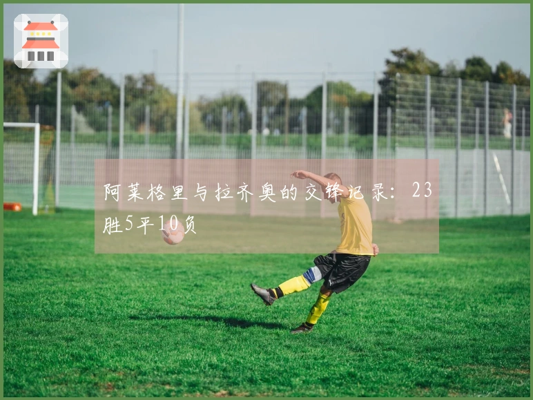 阿莱格里与拉齐奥的交锋记录：23胜5平10负