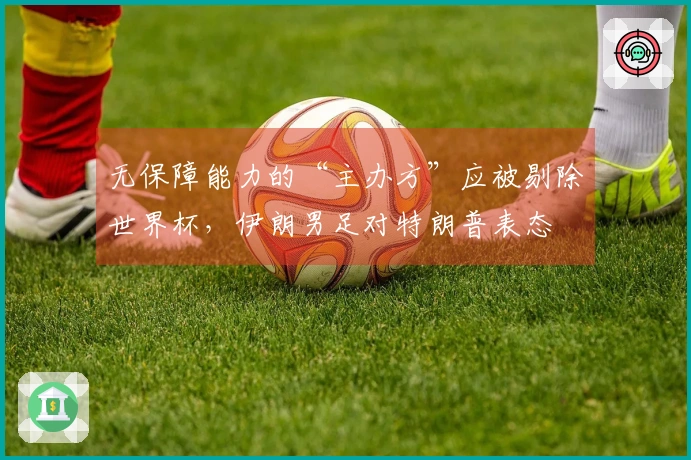 无保障能力的“主办方”应被剔除世界杯，伊朗男足对特朗普表态