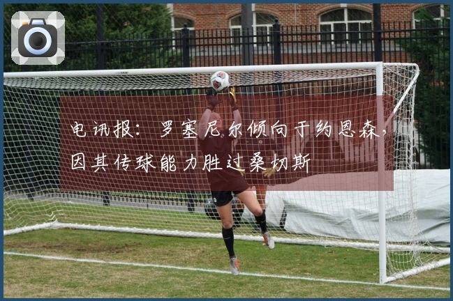 电讯报：罗塞尼尔倾向于约恩森，因其传球能力胜过桑切斯