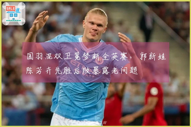 国羽混双卫冕梦断全英赛，郭新娃陈芳卉先胜后败暴露老问题