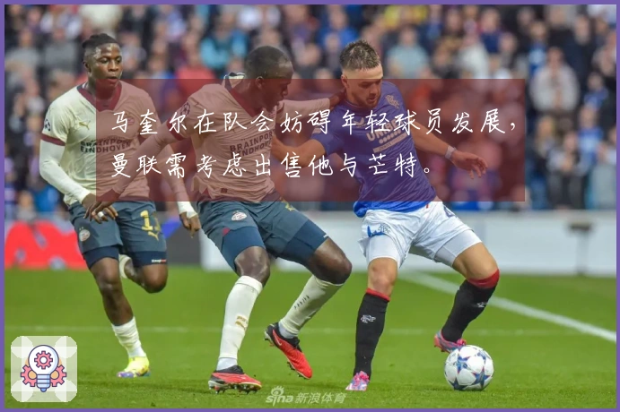 马奎尔在队会妨碍年轻球员发展，曼联需考虑出售他与芒特。