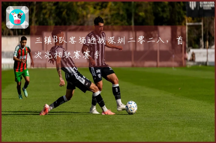 三镇B队客场迎战深圳二零二八，首次亮相联赛赛季