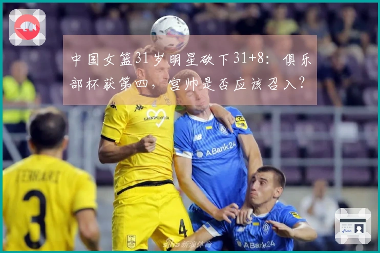 中国女篮31岁明星砍下31+8：俱乐部杯获第四，宫帅是否应该召入？