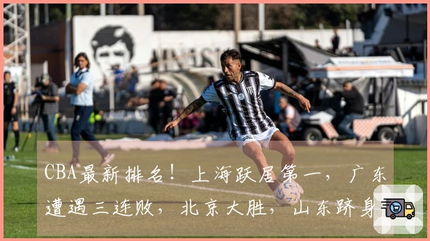 CBA最新排名！上海跃居第一，广东遭遇三连败，北京大胜，山东跻身四强