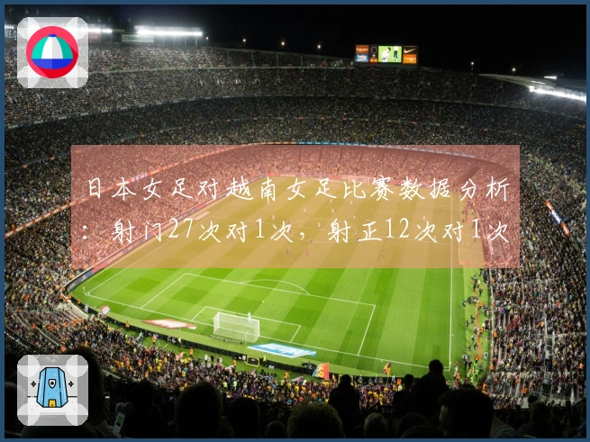 日本女足对越南女足比赛数据分析：射门27次对1次，射正12次对1次，控球率占优82%