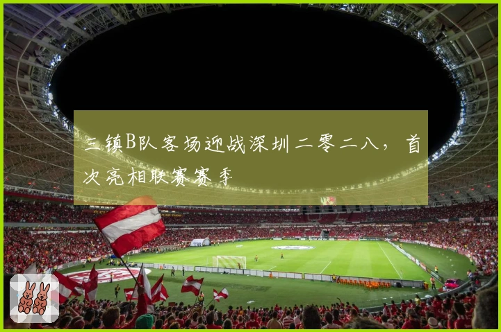 三镇B队客场迎战深圳二零二八，首次亮相联赛赛季