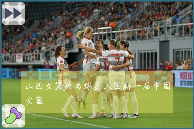 山西女篮两名球员入围新一届中国女篮