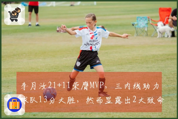 李月汝21+11荣膺MVP，三内线助力球队13分大胜，然而显露出2大致命短板