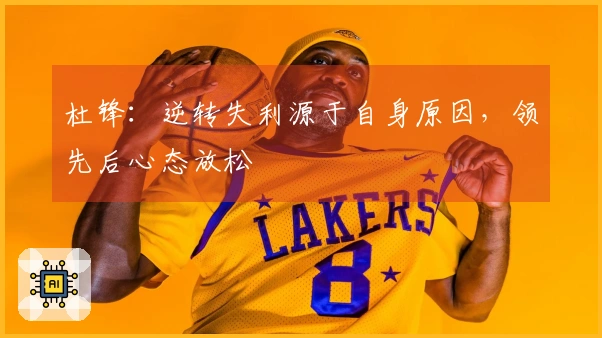 杜锋：逆转失利源于自身原因，领先后心态放松