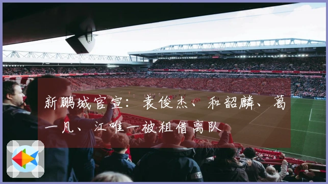 新鹏城官宣：袁俊杰、和韶麟、葛一凡、江唯一被租借离队