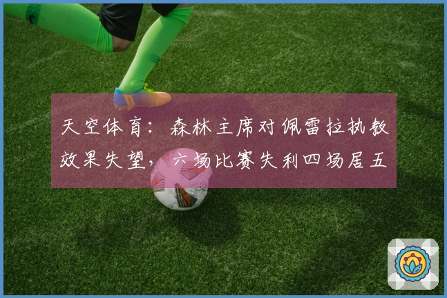 天空体育：森林主席对佩雷拉执教效果失望，六场比赛失利四场居五大联赛之首