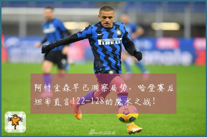 阿特金森早已洞察局势，哈登赛后坦率直言122-128的魔术之战！