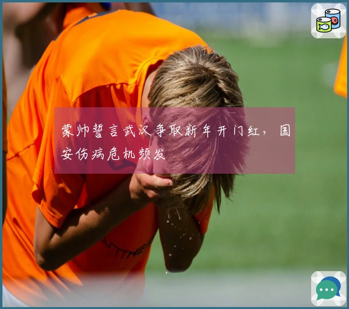 蒙帅誓言武汉争取新年开门红，国安伤病危机频发